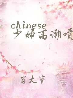 chinese少妇高潮喷水2