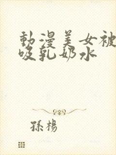 动漫美女被奶头吸乳奶水