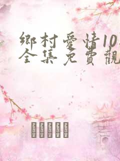 乡村爱情10部全集免费观看完整版