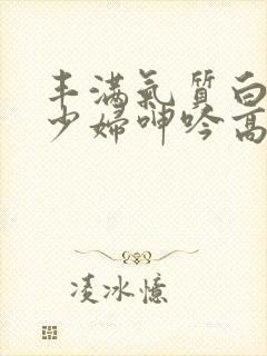 丰满气质白嫩的少妇呻吟高潮