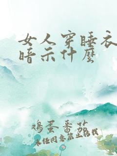 女人穿睡衣出来暗示什么