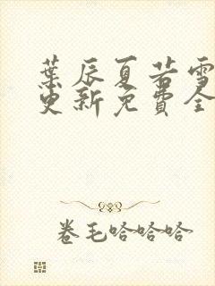 叶辰夏若雪刚刚更新免费全文阅读