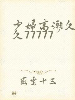 少妇高潮久久久久77777