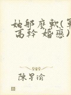 她那么软(军婚 高干 婚恋)完结