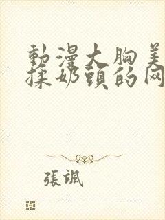 动漫大胸美女被揉奶头的网站