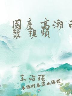 国产 高潮 白浆 视频