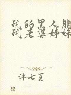 我的黑人朋友和我老婆姊妹激情小说