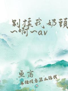 别揉我奶头~嗯~啊~av