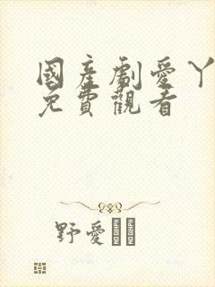 国产剧爱丫爱丫免费观看