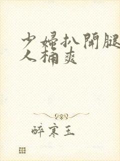 少妇扒开腿让男人桶爽