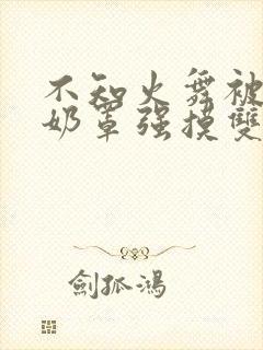 不知火舞被撕开奶罩强摸双乳网站