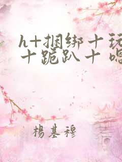 h+捆绑十玩弄十跪趴十 嗯啊