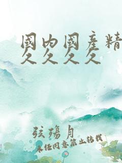 国内国产精品久久久久久