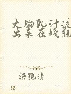 大胸乳汁流奶水出来在线观看