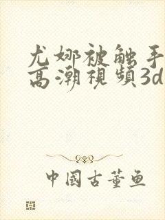 尤娜被触手侵犯高潮视频3d