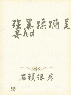 强暴蹂躏美丽人妻hd