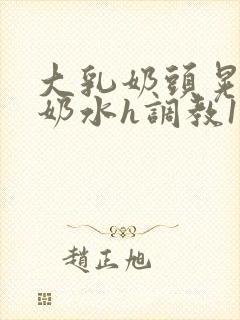 大乳奶头晃着喷奶水h调教1v1小说