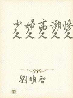 少妇高潮惨叫久久久久久久