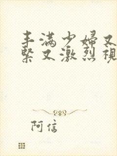 丰满少妇又爽又紧又激烈视频