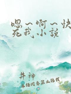 嗯～啊～快点操死我小说