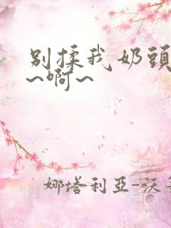 别揉我奶头~嗯~啊~