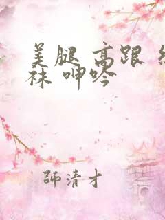 美腿 高跟 丝袜 呻吟