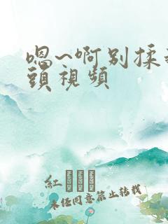 嗯~啊别揉我奶头视频