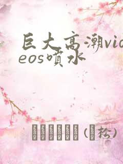 巨大高潮videos喷水