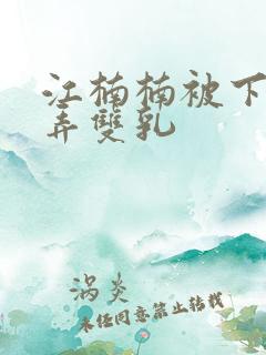 江楠楠被下药玩弄双乳