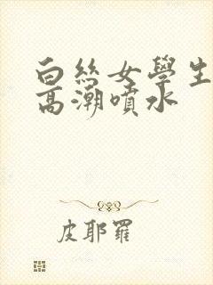 白丝女学生娇喘高潮喷水