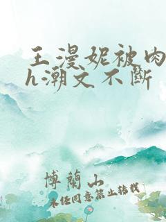 王漫妮被肉干高h潮文不断