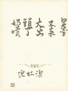 奶头大又晃奶水喷了出来章节