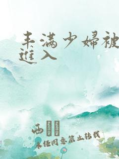 丰满少妇被强烈进入