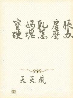 宝妈乳房胀痛有硬块怎么办