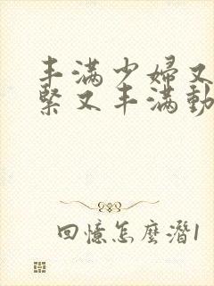 丰满少妇又爽又紧又丰满动态视频