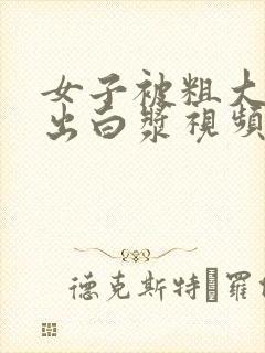 女子被粗大巴捣出白浆视频