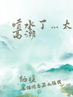 喷水了…太爽了高潮