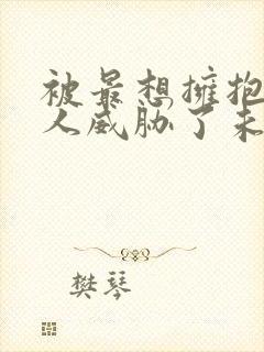 被最想拥抱的男人威胁了未删减在线观看