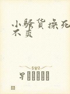 小骚货操死你爽不爽