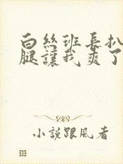 白丝班长扒开双腿让我爽了一夜