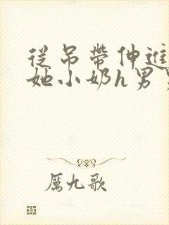 从吊带伸进去揉她小奶h男男小说