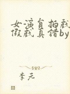 女演员拍戏时被假戏真错by东奔西顾