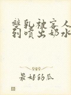 双乳被客人玩弄到喷出奶水