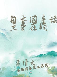 日本国产福利区免费在线