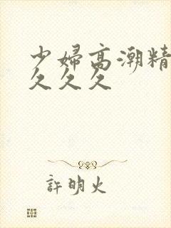 少妇高潮精品叫久久久