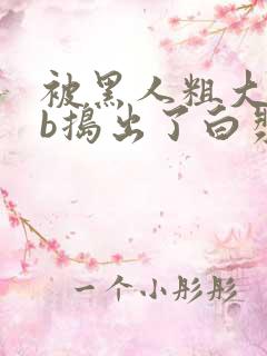 被黑人粗大jib捣出了白浆