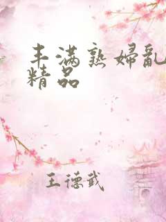 丰满熟妇乱又乱精品