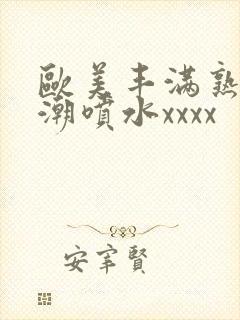 欧美丰满熟妇高潮喷水xxxx