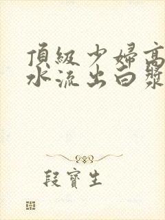 顶级少妇高潮喷水流出白浆