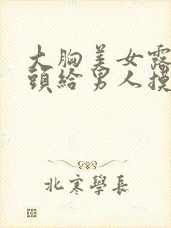 大胸美女露出奶头给男人摸